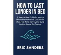 How to Last Longer in Bed: A Step-by-Step Guide for Men to Overcome Premature Ejaculation, Beat First-Time Nerves, and Build Lasting Sexual Confidence