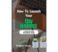 How To Launch Your Etsy business: A Beginner Step-by-Step Guide to launching, Growing, and Profiting From Your Handmade or Digital Products Online