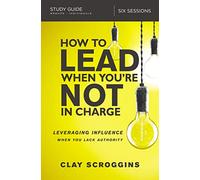 How to Lead When You're Not in Charge: Leveraging Influence When You Lack Authority, Six Lessons