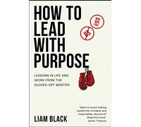 How to Lead With Purpose: Lessons in Life and Work from the Gloves- Off Mentor