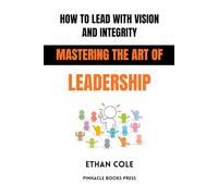 How to Lead With Vision and Integrity: Mastering the Art of Leadership