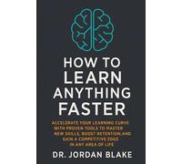 How to Learn Anything Faster: Accelerate Your Learning Curve with Proven Tools to Master New Skills, Boost Retention, and Gain a Competitive Edge in Any Area of Life