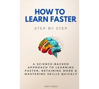 How to Learn Faster Step by Step: A Science-Backed Approach to Learning Faster, Retaining More & Mastering Skills Quickly