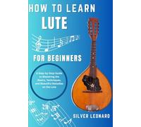 How To Learn Lute For beginners: A Step-by-Step Guide to Mastering the Basics, Techniques, and Beautiful Melodies on the Lute