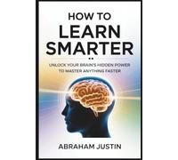 How to Learn Smarter: Unlock Your Brain’s Hidden Power to Master Anything Faster