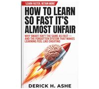 HOW TO LEARN SO FAST IT'S ALMOST UNFAIR: Why Smart Isn't The Same As Fast - And The Forgotten System That Makes Learning Feel Like Cheating