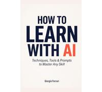 How to Learn with AI: The Complete Guide to Techniques, Tools, and Prompts for Mastering Any Skill - from Coding to Languages to the Humanities