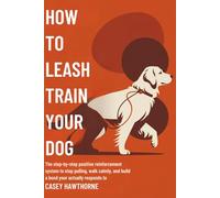 How to Leash Train Your Dog Properly: The Step-by-Step Positive Reinforcement System to Stop Pulling, Walk Calmly, and Build a Bond Your Dog Actually Responds To.