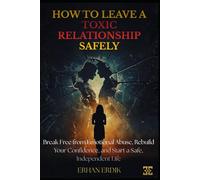 HOW TO LEAVE A TOXIC RELATIONSHIP SAFELY: Break Free from Emotional Abuse, Rebuild Your Confidence, and Start a Safe, Independent Life