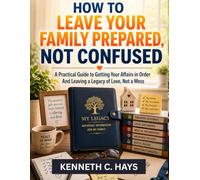 HOW TO LEAVE YOUR FAMILY PREPARED, NOT CONFUSED: A Practical Guide to Getting Your Affairs in Order And Leaving a Legacy of Love, Not a Mess