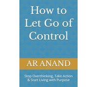 How to Let Go of Control: Stop Overthinking, Take Action & Start Living with Purpose