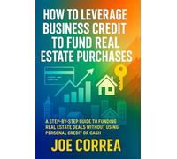 How to Leverage Business Credit to Fund Real Estate Purchases: A Step-by-Step Guide to Funding Real Estate Deals Without Using Personal Credit or Cash