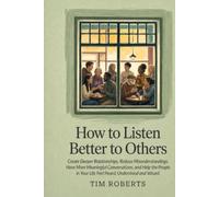 How To Listen Better to Others: Create Deeper Relationships, Reduce Misunderstandings, Have More Meaningful Conversations, and Help the People in Your Life Feel Heard, Understood and Valued