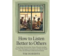 How To Listen Better to Others: Create Deeper Relationships, Reduce Misunderstandings, Have More Meaningful Conversations, and Help the People in Your Life Feel Heard, Understood and Valued