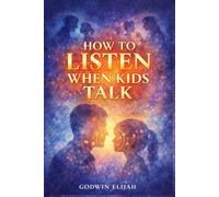 How to Listen When Kids Talk: A Guide to Building Connection, Trust, and Emotional Intelligence Through Every Stage of Childhood