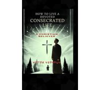 How to Live a Devoted CONSECRATED Life As a Christian Believer: Consecration and Sanctification