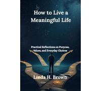 How to Live a Meaningful Life: Practical Reflections on Purpose, Values, and Everyday Choices