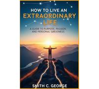 How to Live an Extraordinary Life: A Guide to Purpose, Passion, and Personal Greatness