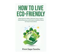 How to Live Eco-Friendly: Adopt Greener Habits, Eliminate Toxins, Protect Natural Resources, and Create a Healthier Planet for Future Generations