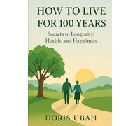 How to Live for 100 Years:: Secrets to Longevity, Health, and Happiness , A Practical Guide to Vitality, Daily Habits That Add Years to Your Life and Life to Your Years