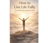 How to Live Life Fully: Stop Performing and Start Living