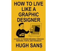 How to Live Like a Graphic Designer: A Guide to Finding Meaning Through Margins, Fonts, and Feedback