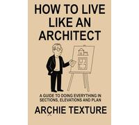 How to Live Like an Architect: A Guide to Doing Everything in Sections, Elevations, and Plan