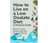 How to Live on a Low Oxalate Diet: A Practical Guide: What to Avoid, What to Eat, and How It All Works