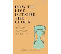 How To Live Outside The Clock: A Guide to Break Free from Time’s Control and Align with Life’s Natural Rhythm