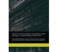 How to Live Philosophy: 58 Lessons from Antiquity Across World Traditions: Greek, Roman, Hebrew, Indian, Chinese, African, Indigenous, and Persian Wisdom for Students and Lifelong Learners