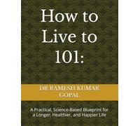 How to Live to 101:: A Practical, Science-Based Blueprint for a Longer, Healthier, and Happier Life