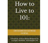 How to Live to 101:: A Practical, Science-Based Blueprint for a Longer, Healthier, and Happier Life