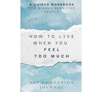 How to Live When You Feel Too Much: A Guided Workbook for Highly Sensitive People to Understand Your Triggers, Soothe Overwhelm, and Set Healthy Boundaries