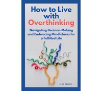 How to Live with Overthinking: Navigating Decision-Making and Overcoming Anxiety for a Fulfilling Life