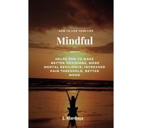 How to live your life mindful: Helps you to make better decisions, more mental resilience, increased pain threshold and better mood
