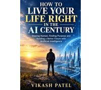 How To Live Your Life Right In The AI Century: Staying Human, Finding Purpose & Building a Better Future With Artificial Intelligence