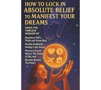 How to Lock In Absolute Belief to Manifest Your Dreams Using the Timeless Wisdom of Napoleon Hill’s Think and Grow Rich, Neville Goddard’s Feeling Is the Secret, Florence Scovel Shinn’s The Game of L