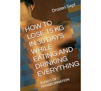 HOW TO LOSE 15 KG IN 30 DAYS WHILE EATING AND DRINKING EVERYTHING: 30 DAYS OF TRANSFORMATION