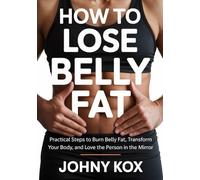 How To Lose Belly Fat: Practical Steps to Burn Belly Fat, Transform Your Body, and Love the Person in the Mirror