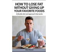 How to Lose Fat Without Giving Up Your Favorite Foods: A Flexible Dieting Approach That Works