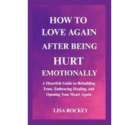 HOW TO LOVE AGAIN AFTER BEING HURT EMOTIONALLY: A Heartfelt Guide to Rebuilding Trust, Embracing Healing, and Opening Your Heart Again