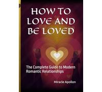 HOW TO LOVE AND BE LOVED: The Complete Guide to Modern Romantic Relationships