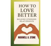 How to Love Better Building Stronger Relationships: Practical Strategies for Self-Awareness, Empathy, and Lasting Connection