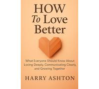 HOW To Love Better: What Everyone Should Know About Loving Deeply, Communicating Clearly, and Growing Together