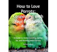 How to Love Parrots: Connecting with Your Feathered Friends: A Guide to Understanding, Caring for, and Bonding with Parrots