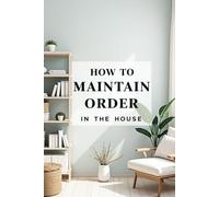 How to Maintain Order in the House: A space organization method for the busy, the tired, and those who don't like to clean