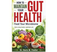 How To Maintain Your Gut Health: Feed Your Microbiome for Better Digestion, Reduced Inflammation, Stronger Immunity, and a Longer, Healthier Life