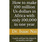How to make 100 million Us dollars in Africa with only 100,000 in one year: A quick and low risk means to be wealthy overnight