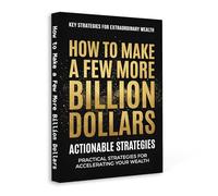 How to Make a Few More Billion Dollars - Actionable Wealth Strategies for Building Massive Financial Growth, Smart Investing, Business Thinking and Long-Term Wealth Acceleration