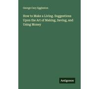 How to Make a Living. Suggestions Upon the Art of Making, Saving, and Using Money